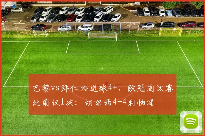 巴黎vs拜仁均进球4+，欧冠淘汰赛此前仅1次：切尔西4-4利物浦
