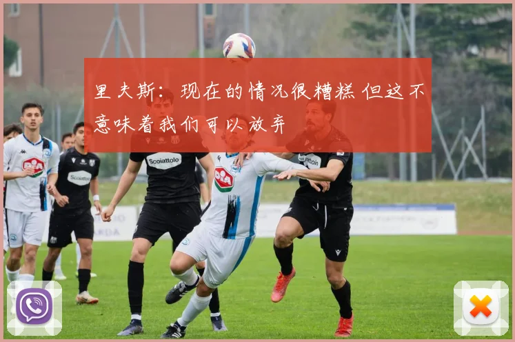 里夫斯：现在的情况很糟糕 但这不意味着我们可以放弃