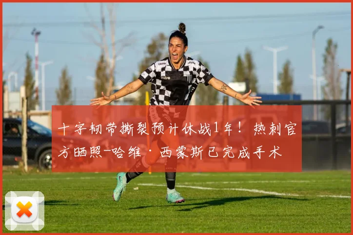 十字韧带撕裂预计休战1年！热刺官方晒照-哈维·西蒙斯已完成手术