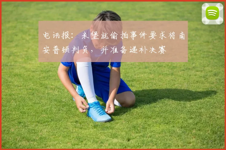 电讯报：米堡就偷拍事件要求将南安普顿判负，并准备递补决赛