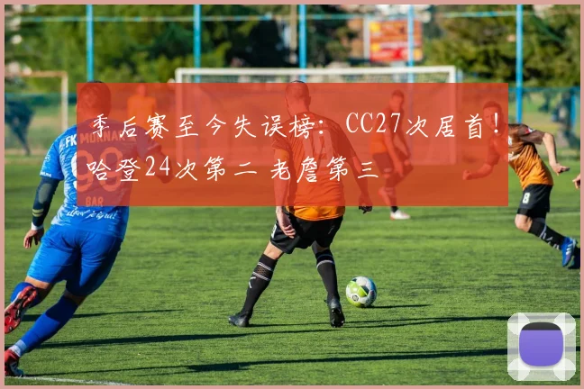 季后赛至今失误榜：CC27次居首！哈登24次第二 老詹第三